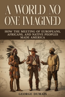 World No One Imagined: How the Meeting of Europeans, Africans, and Native Peoples Made America