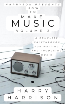 Harryson Presents How to Make Music: Volume 2: A Complete Walkthrough for Writing and Producing Music : Harryson Presents How to Make Music, #2