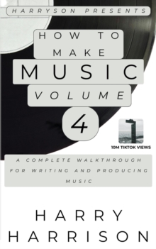 Harryson Presents How to Make Music: Volume 4: A Complete Walkthrough for Writing and Producing Music : Harryson Presents How to Make Music, #4