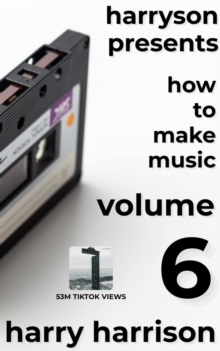 Harryson Presents How to Make Music: Volume 6: A Complete Walkthrough for Writing and Producing Music : Harryson Presents How to Make Music, #6