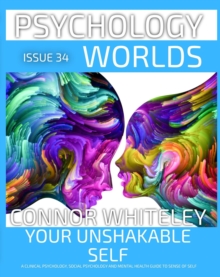 Issue 34: Your Unshakable Self A Clinical Psychology, Social Psychology and Mental Health Guide to Sense of Self : Psychology Worlds, #34