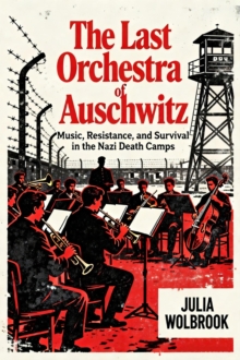 Last Orchestra of Auschwitz Music, Resistance, and Survival in the Nazi Death Camps