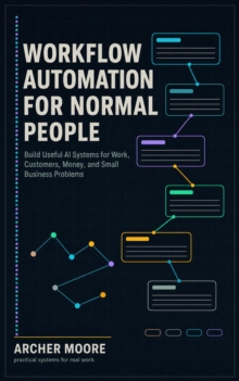 Workflow Automation for Normal People Build Useful AI Systems for Work, Customers, Money, and Small Business Problems