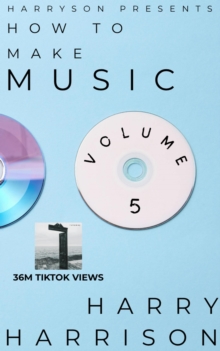 Harryson Presents How to Make Music: Volume 5: A Complete Walkthrough for Writing and Producing Music : Harryson Presents How to Make Music, #5