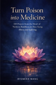 Turn Poison into Medicine - 100 Prayers from the Heart of Nichiren Buddhism for Those Facing Illness and Suffering