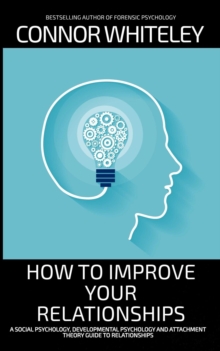 How To Improve Your Relationships: A Social Psychology, Developmental Psychology and Attachment Theory Guide To Relationships : An Introductory Series