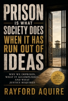 Prison Is What Society Does When It Has Run Out of Ideas: Why We Imprison, What It Accomplishes, and What Justice Requires