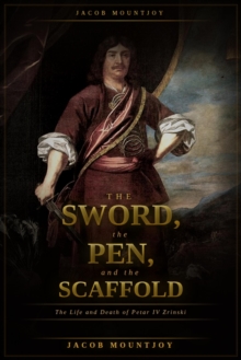 Sword, the Pen, and the Scaffold: The Life and Death of Petar IV Zrinsk