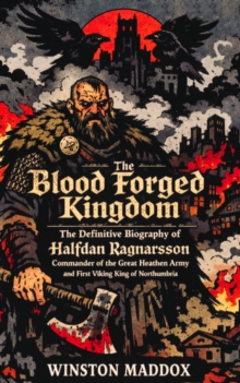 Blood Forged Kingdom:  The Definitive Biography of Halfdan Ragnarsson, Commander of the Great Heathen Army and First Viking King of Northumbria : A Biographical History of the Viking Age, #24