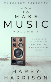 Harryson Presents How to Make Music: Volume 1: A Complete Walkthrough for Writing and Producing Music : Harryson Presents How to Make Music, #1