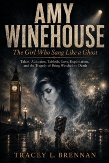 Amy Winehouse:  The Girl Who Sang Like a Ghost: Talent, Addiction, Tabloids, Love, Exploitation, and the Tragedy of Being Watched to Death