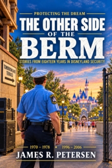 Protecting the Dream-The Other Side of the Berm-Stories from Eighteen Years in Disneyland Security 1970-1978 1996-2006