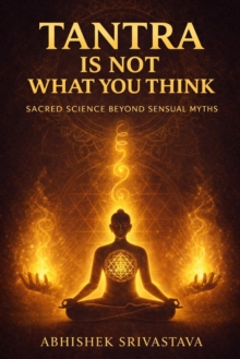 Tantra Is Not What You Think - Sacred Science Beyond Sensual Myths: Reclaiming the Wisdom, Energy, and Everyday Power of the True Tantric Path : Tantra Series, #1