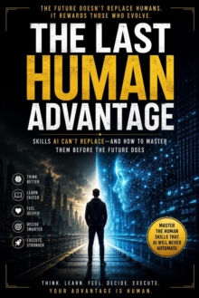 THE LAST HUMAN ADVANTAGE: Skills AI Can't Replace-And How to Master Them Before the Future Does