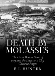 Death by Molasses: The Great Boston Flood of 1919 and the Disaster a City Chose to Forget