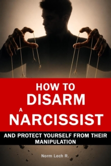 How to Disarm a Narcissist and Protect Yourself from Their Manipulation - Psychological Techniques to Detect and Neutralize Manipulation, Set Firm Boundaries, and Reclaim Your Emotional Power