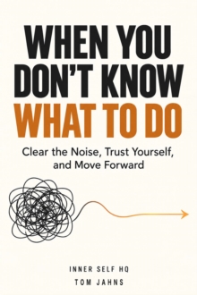 When You Don't Know What to Do: Clear the Noise, Trust Yourself, and Move Forward