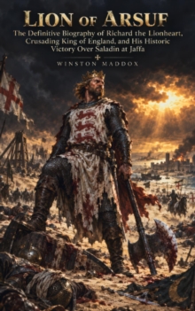 Lion of Arsuf: The Definitive Biography of Richard the Lionheart, Crusading King of England, and His Historic Victory Over Saladin at Jaffa : Swords of Kingdom Come: Biographies of Crusader Heroes, #1