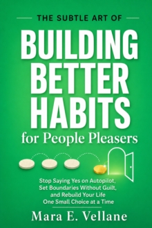 THE SUBTLE ART OF Building Better Habits : (for People Pleasers) Stop Saying Yes on Autopilot, Set Boundaries Without Guilt, and Rebuild Your Life One Small Choice at a Time