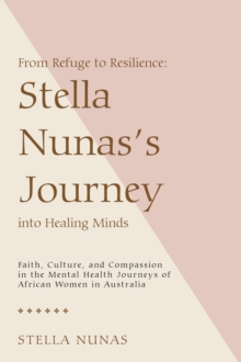 From Refuge to Resilience: Stella Nunas's Journey into Healing Minds : Faith, Culture, and Compassion in the Mental Health Journeys of African Women in Australia