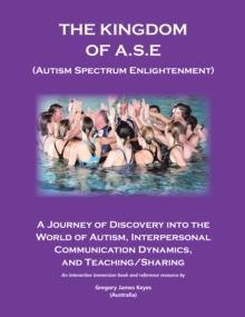 Kingdom of A.S.E. (Autism Spectrum Enlightenment) : A Journey of Discovery into the World of Autism, Interpersonal Communication Dynamics, and Teaching/Sharing