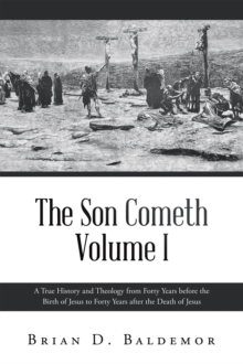 Son Cometh Volume I : A True History and Theology from Forty Years before the Birth of Jesus to Forty Years after the Death of Jesus