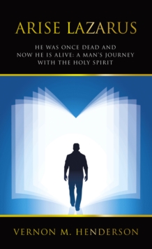 ARISE LAZARUS : HE WAS ONCE DEAD AND NOW HE IS ALIVE: A MAN'S JOURNEY WITH THE HOLY SPIRIT