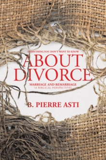 Everything You Don't Want to Know About Divorce : Marriage and Remarriage (A Biblical Perspective)