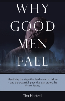 Why Good Men Fall : Identifying the steps that lead a man to failure - and the powerful grace that can protect his life and legacy.