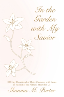 In the Garden with My Savior : 180 Day Devotional of Quiet Moments with Jesus in Pursuit of the Father's Heart for Us