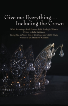Give me Everything...Including the Crown : With Becoming a Real Princess Bible Study for Women Written by Julie Smith and Living like a Prince, Son of the King, Men's Bible Study Written by Dr. Matthe
