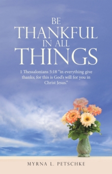 BE THANKFUL IN ALL THINGS : 1 Thessalonians 5:18 "in everything give thanks; for this is God's will for you in Christ Jesus."