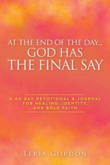 At the End of the Day...God Has the Final Say : A 40-Day Devotional & Journal For Healing, Identity, and Bold Faith