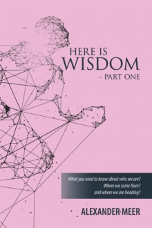 HERE IS WISDOM  -  PART ONE : What you need to know about who we are? Where we came from? and where we are heading?