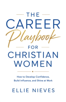 Career Playbook for Christian Women : How to Develop Confidence, Build Influence, and Shine at Work