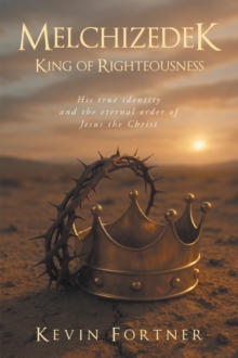 Melchizedek King of Righteousness : His true identity and the eternal order of Jesus the Christ
