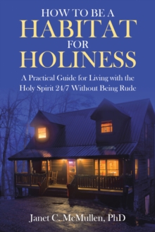 How to be a HABITAT FOR HOLINESS : A Practical Guide for Living with the Holy Spirit 24/7 Without Being Rude