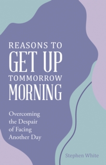 Reasons to Get Up Tommorrow Morning : Overcoming the Despair of Another Day