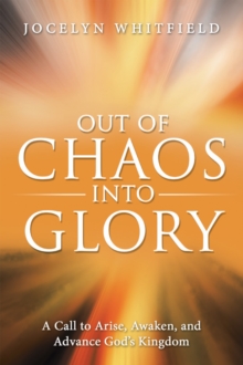 Out of Chaos into Glory : A Call to Arise, Awaken, and Advance God's Kingdom