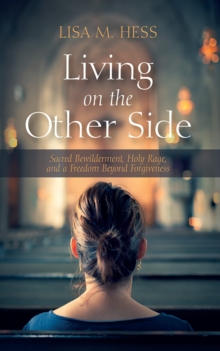 Living on the Other Side : Sacred Bewilderment, Holy Rage, and a Freedom Beyond Forgiveness