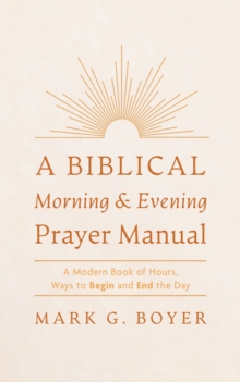 Biblical Morning & Evening Prayer Manual : A Modern Book of Hours, Ways to Begin and End the Day