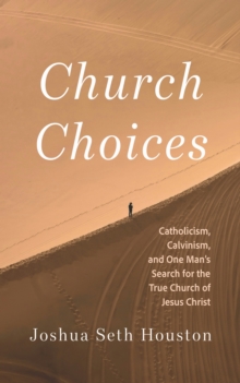 Church Choices : Catholicism, Calvinism, and One Man's Search for the True Church of Jesus Christ