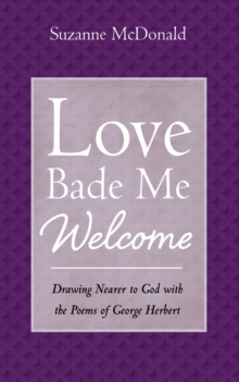 Love Bade Me Welcome : Drawing Nearer to God with the Poems of George Herbert