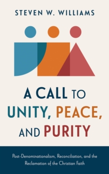 Call to Unity, Peace, and Purity : Post-Denominationalism, Reconciliation, and the Reclamation of the Christian Faith