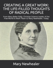 Creating a Great Work : THE LIFE-FILLED THOUGHTS OF RADICAL PEOPLE: From Mary Baker Eddy -- Christian Science Leader of the Free World -- to Mark Twain to Mary Newhealer, Today