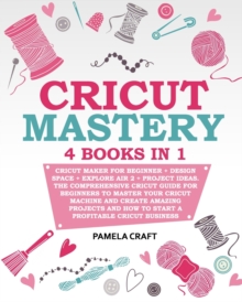 Cricut Mastery : 4 books in 1 - Cricut Maker For Beginner + Design Space + Explore Air 2 + Project Ideas. The Comprehensive Cricut Guide For Beginners to Master Your Cricut Machine And Create Amazing