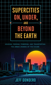 Supercities On, Under, and Beyond the Earth : Housing, Feeding, Powering, and Transporting the Urban Crowds of the Future