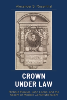 Crown under Law : Richard Hooker, John Locke, and the Ascent of Modern Constitutionalism
