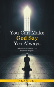 You Can Make God Say Yes Always : What does it take for God to answer prayers?