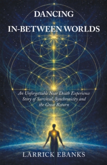 DANCING IN-BETWEEN WORLDS : An Unforgettable Near Death Experience Story of Survival, Synchronicity and the Great Return